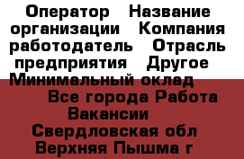 Оператор › Название организации ­ Компания-работодатель › Отрасль предприятия ­ Другое › Минимальный оклад ­ 20 000 - Все города Работа » Вакансии   . Свердловская обл.,Верхняя Пышма г.